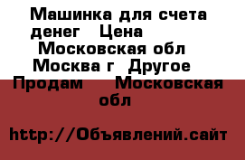 Машинка для счета денег › Цена ­ 7 500 - Московская обл., Москва г. Другое » Продам   . Московская обл.